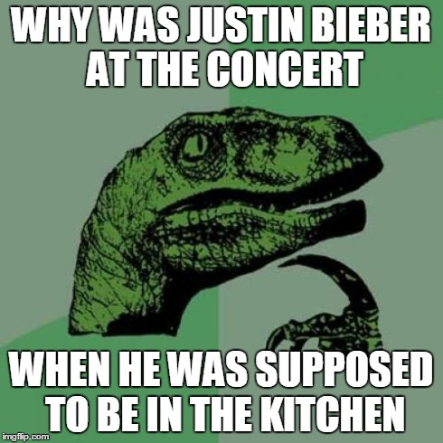Philosoraptor | WHY WAS JUSTIN BIEBER AT THE CONCERT WHEN HE WAS SUPPOSED TO BE IN THE KITCHEN | image tagged in memes,philosoraptor | made w/ Imgflip meme maker