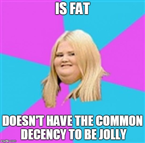 Really Fat Girl | IS FAT DOESN'T HAVE THE COMMON DECENCY TO BE JOLLY | image tagged in really fat girl,AdviceAnimals | made w/ Imgflip meme maker