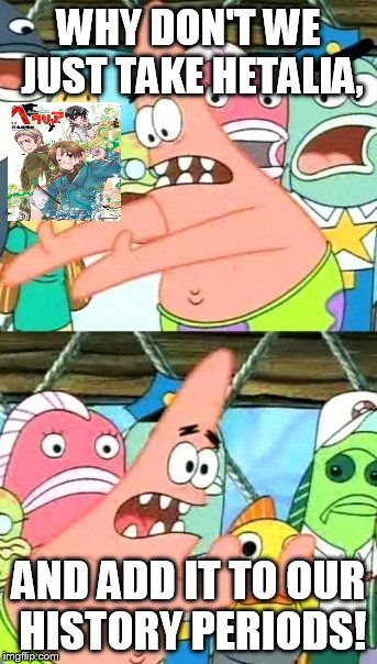 Put It Somewhere Else Patrick | WHY DON'T WE JUST TAKE HETALIA, AND ADD IT TO OUR HISTORY PERIODS! | image tagged in memes,put it somewhere else patrick | made w/ Imgflip meme maker