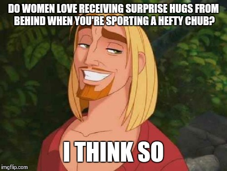 I THINK SO | DO WOMEN LOVE RECEIVING SURPRISE HUGS FROM BEHIND WHEN YOU'RE SPORTING A HEFTY CHUB? I THINK SO | image tagged in i think so | made w/ Imgflip meme maker