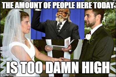 Too Damn High Wedding | THE AMOUNT OF PEOPLE HERE TODAY IS TOO DAMN HIGH | image tagged in too damn high | made w/ Imgflip meme maker