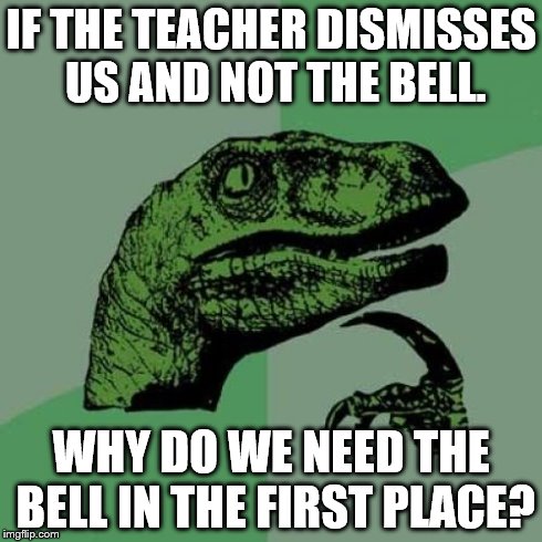 Philosoraptor Meme | IF THE TEACHER DISMISSES US AND NOT THE BELL. WHY DO WE NEED THE BELL IN THE FIRST PLACE? | image tagged in memes,philosoraptor | made w/ Imgflip meme maker