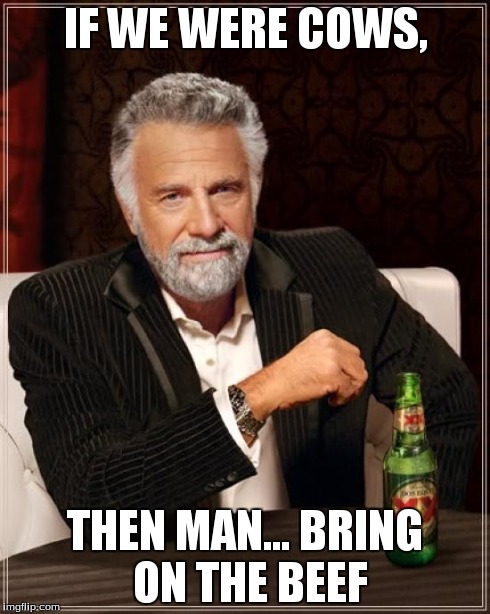 The Most Interesting Man In The World Meme | IF WE WERE COWS, THEN MAN... BRING ON THE BEEF | image tagged in memes,the most interesting man in the world | made w/ Imgflip meme maker
