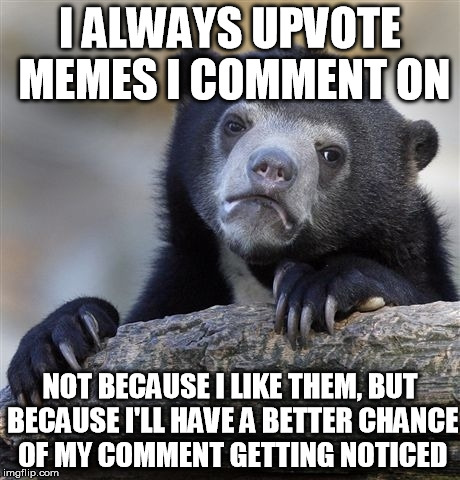 It's really a solid strategy.. | I ALWAYS UPVOTE MEMES I COMMENT ON NOT BECAUSE I LIKE THEM, BUT BECAUSE I'LL HAVE A BETTER CHANCE OF MY COMMENT GETTING NOTICED | image tagged in memes,confession bear | made w/ Imgflip meme maker