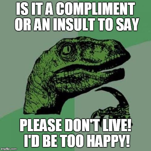 Philosoraptor Meme | IS IT A COMPLIMENT OR AN INSULT TO SAY PLEASE DON'T LIVE! I'D BE TOO HAPPY! | image tagged in memes,philosoraptor | made w/ Imgflip meme maker