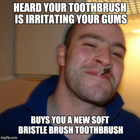 HEARD YOUR TOOTHBRUSH IS IRRITATING YOUR GUMS BUYS YOU A NEW SOFT BRISTLE BRUSH TOOTHBRUSH | made w/ Imgflip meme maker