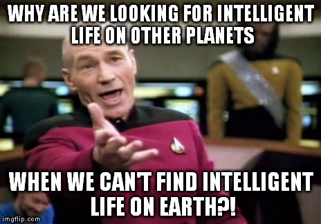 Picard Wtf | WHY ARE WE LOOKING FOR INTELLIGENT LIFE ON OTHER PLANETS WHEN WE CAN'T FIND INTELLIGENT LIFE ON EARTH?! | image tagged in memes,picard wtf | made w/ Imgflip meme maker