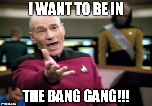 Picard Wtf Meme | I WANT TO BE IN THE BANG GANG!!! | image tagged in memes,picard wtf | made w/ Imgflip meme maker