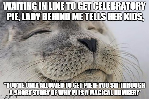 Satisfied Seal | WAITING IN LINE TO GET CELEBRATORY PIE, LADY BEHIND ME TELLS HER KIDS, "YOU'RE ONLY ALLOWED TO GET PIE IF YOU SIT THROUGH A SHORT STORY OF W | image tagged in memes,satisfied seal | made w/ Imgflip meme maker