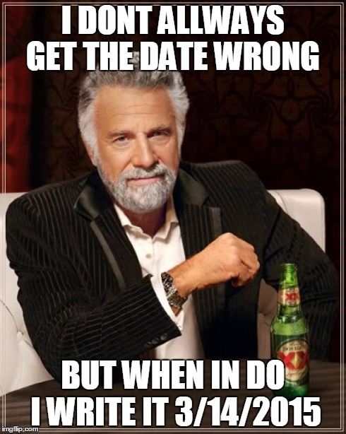 The Most Interesting Man In The World | I DONT ALLWAYS GET THE DATE WRONG BUT WHEN IN DO I WRITE IT 3/14/2015 | image tagged in memes,the most interesting man in the world | made w/ Imgflip meme maker