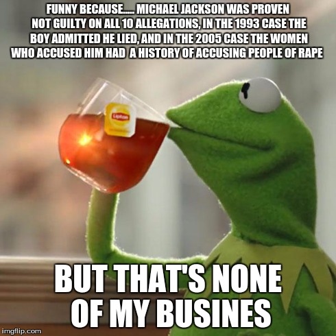 But That's None Of My Business Meme | FUNNY BECAUSE..... MICHAEL JACKSON WAS PROVEN NOT GUILTY ON ALL 10 ALLEGATIONS, IN THE 1993 CASE THE BOY ADMITTED HE LIED, AND IN THE 2005 C | image tagged in memes,but thats none of my business,kermit the frog | made w/ Imgflip meme maker