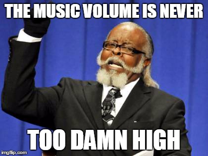 Too Damn High | THE MUSIC VOLUME IS NEVER TOO DAMN HIGH | image tagged in memes,too damn high | made w/ Imgflip meme maker