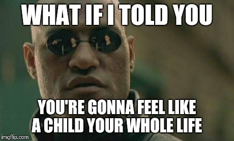 Matrix Morpheus | WHAT IF I TOLD YOU YOU'RE GONNA FEEL LIKE A CHILD YOUR WHOLE LIFE | image tagged in memes,matrix morpheus | made w/ Imgflip meme maker