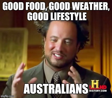 Ancient Aliens Meme | GOOD FOOD, GOOD WEATHER, GOOD LIFESTYLE AUSTRALIANS | image tagged in memes,ancient aliens | made w/ Imgflip meme maker