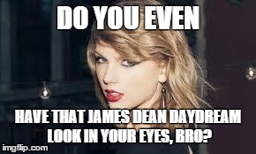Taylor swift | DO YOU EVEN HAVE THAT JAMES DEAN DAYDREAM LOOK IN YOUR EYES, BRO? | image tagged in taylor swift | made w/ Imgflip meme maker