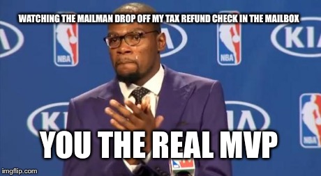 You The Real MVP | WATCHING THE MAILMAN DROP OFF MY TAX REFUND CHECK IN THE MAILBOX YOU THE REAL MVP | image tagged in memes,you the real mvp | made w/ Imgflip meme maker