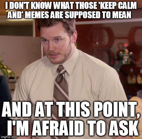 Afraid to Ask Andy Keeps Calm | I DON'T KNOW WHAT THOSE 'KEEP CALM AND' MEMES ARE SUPPOSED TO MEAN AND AT THIS POINT, I'M AFRAID TO ASK | image tagged in memes,afraid to ask andy,keep calm | made w/ Imgflip meme maker