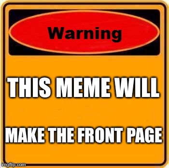 Warning Sign | THIS MEME WILL MAKE THE FRONT PAGE | image tagged in memes,warning sign | made w/ Imgflip meme maker