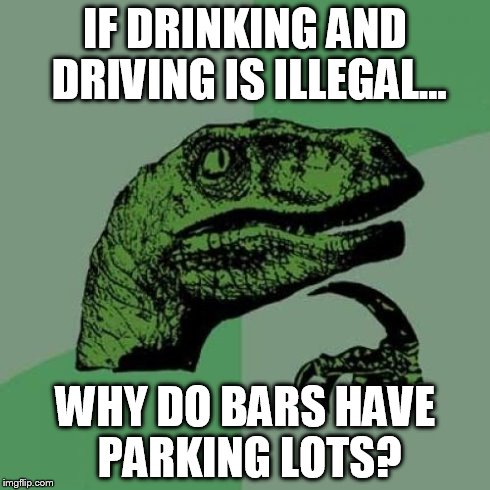 Philosoraptor | IF DRINKING AND DRIVING IS ILLEGAL... WHY DO BARS HAVE PARKING LOTS? | image tagged in memes,philosoraptor | made w/ Imgflip meme maker