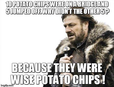 Brace Yourselves X is Coming | 10 POTATO CHIPS WERE ON A BRIDGE AND 5 JUMPED OFF. WHY DIDN'T THE OTHER 5 ? BECAUSE THEY WERE WISE POTATO CHIPS ! | image tagged in memes,brace yourselves x is coming | made w/ Imgflip meme maker