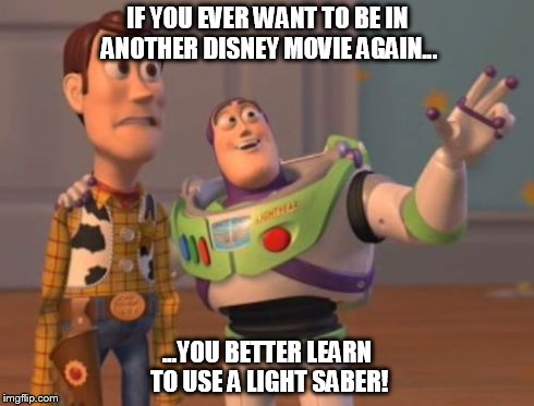 X, X Everywhere | IF YOU EVER WANT TO BE IN ANOTHER DISNEY MOVIE AGAIN... ...YOU BETTER LEARN TO USE A LIGHT SABER! | image tagged in memes,x x everywhere | made w/ Imgflip meme maker