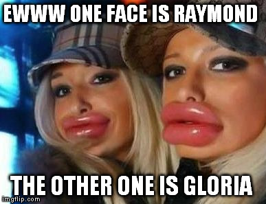 Duck Face Chicks | EWWW ONE FACE IS RAYMOND THE OTHER ONE IS GLORIA | image tagged in memes,duck face chicks | made w/ Imgflip meme maker