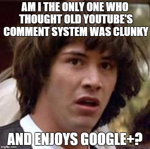 Conspiracy Keanu Meme | AM I THE ONLY ONE WHO THOUGHT OLD YOUTUBE'S COMMENT SYSTEM WAS CLUNKY AND ENJOYS GOOGLE+? | image tagged in memes,conspiracy keanu | made w/ Imgflip meme maker