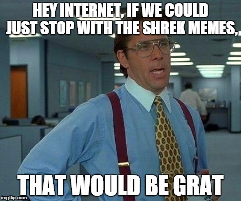 That Would Be Great Meme | HEY INTERNET, IF WE COULD JUST STOP WITH THE SHREK MEMES, THAT WOULD BE GRAT | image tagged in memes,that would be great | made w/ Imgflip meme maker
