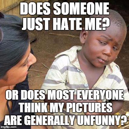 Third World Skeptical Kid Meme | DOES SOMEONE JUST HATE ME? OR DOES MOST EVERYONE THINK MY PICTURES ARE GENERALLY UNFUNNY? | image tagged in memes,third world skeptical kid | made w/ Imgflip meme maker