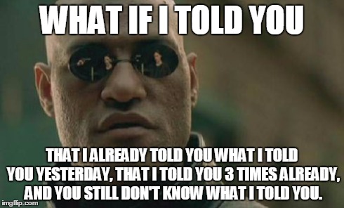 Matrix Morpheus Meme | WHAT IF I TOLD YOU THAT I ALREADY TOLD YOU WHAT I TOLD YOU YESTERDAY, THAT I TOLD YOU 3 TIMES ALREADY, AND YOU STILL DON'T KNOW WHAT I TOLD  | image tagged in memes,matrix morpheus | made w/ Imgflip meme maker