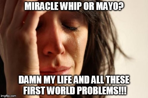 First World Problems Meme | MIRACLE WHIP OR MAYO? DAMN MY LIFE AND ALL THESE FIRST WORLD PROBLEMS!!! | image tagged in memes,first world problems | made w/ Imgflip meme maker
