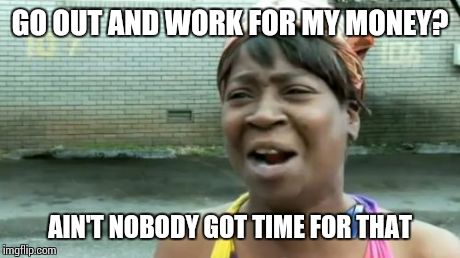 Ain't Nobody Got Time For That | GO OUT AND WORK FOR MY MONEY? AIN'T NOBODY GOT TIME FOR THAT | image tagged in memes,aint nobody got time for that | made w/ Imgflip meme maker