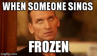 Sassy9thDoctor | WHEN SOMEONE SINGS FROZEN | image tagged in sassy9thdoctor | made w/ Imgflip meme maker