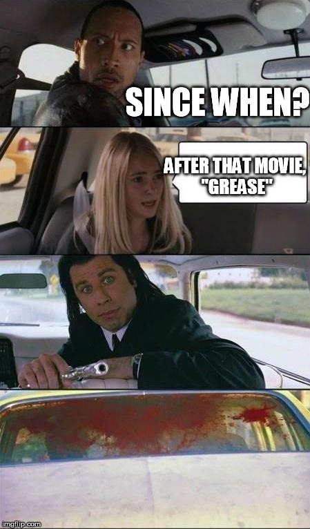 rock drive vincent | SINCE WHEN? AFTER THAT MOVIE, "GREASE" | image tagged in rock drive vincent | made w/ Imgflip meme maker