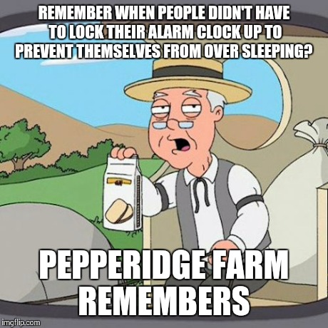 Pepperidge Farm Remembers | REMEMBER WHEN PEOPLE DIDN'T HAVE TO LOCK THEIR ALARM CLOCK UP TO PREVENT THEMSELVES FROM OVER SLEEPING? PEPPERIDGE FARM REMEMBERS | image tagged in memes,pepperidge farm remembers | made w/ Imgflip meme maker
