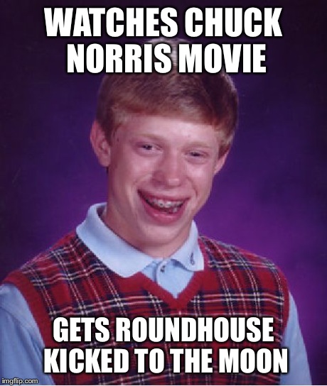 Bad Luck Brian | WATCHES CHUCK NORRIS MOVIE GETS ROUNDHOUSE KICKED TO THE MOON | image tagged in memes,bad luck brian | made w/ Imgflip meme maker