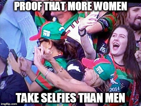 Selfies | PROOF THAT MORE WOMEN TAKE SELFIES THAN MEN | image tagged in selfies,women | made w/ Imgflip meme maker