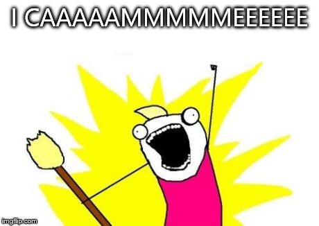 X All The Y Meme | I CAAAAAMMMMMEEEEEE | image tagged in memes,x all the y | made w/ Imgflip meme maker