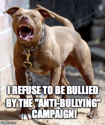 Pissed-Off Pit | I REFUSE TO BE BULLIED BY THE "ANTI-BULLYING" CAMPAIGN! | image tagged in pitbull | made w/ Imgflip meme maker