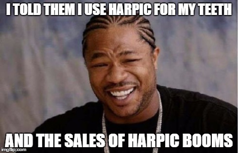 Yo Dawg Heard You Meme | I TOLD THEM I USE HARPIC FOR MY TEETH AND THE SALES OF HARPIC BOOMS | image tagged in memes,yo dawg heard you | made w/ Imgflip meme maker