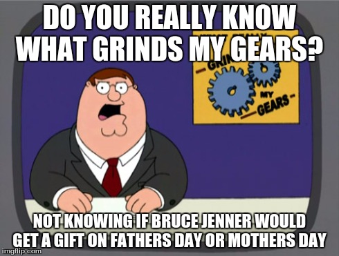 Peter Griffin News | DO YOU REALLY KNOW WHAT GRINDS MY GEARS? NOT KNOWING IF BRUCE JENNER WOULD GET A GIFT ON FATHERS DAY OR MOTHERS DAY | image tagged in memes,peter griffin news | made w/ Imgflip meme maker