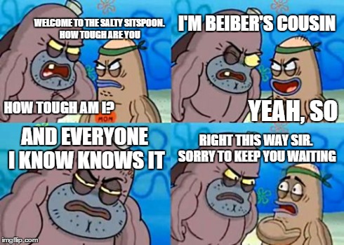 when you're that tough lemme know | WELCOME TO THE SALTY SITSPOON. HOW TOUGH ARE YOU I'M BEIBER'S COUSIN AND EVERYONE I KNOW KNOWS IT RIGHT THIS WAY SIR. SORRY TO KEEP YOU WAIT | image tagged in memes,how tough are you | made w/ Imgflip meme maker