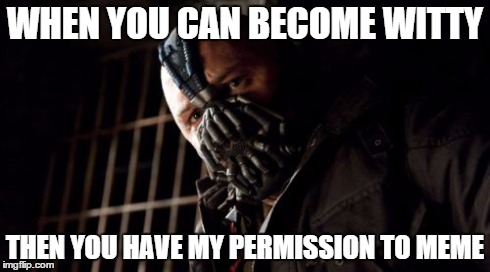 Permission Bane Meme | WHEN YOU CAN BECOME WITTY THEN YOU HAVE MY PERMISSION TO MEME | image tagged in memes,permission bane | made w/ Imgflip meme maker