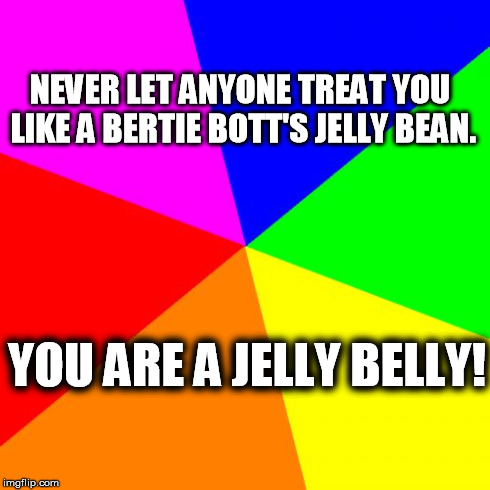 Blank Colored Background | NEVER LET ANYONE TREAT YOU LIKE A BERTIE BOTT'S JELLY BEAN. YOU ARE A JELLY BELLY! | image tagged in memes,blank colored background | made w/ Imgflip meme maker