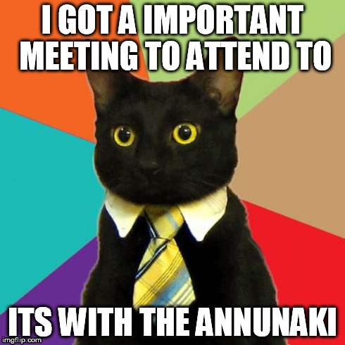Business Cat Meme | I GOT A IMPORTANT MEETING TO ATTEND TO ITS WITH THE ANNUNAKI | image tagged in memes,business cat | made w/ Imgflip meme maker