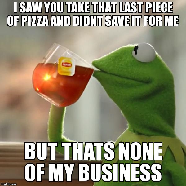 But That's None Of My Business | I SAW YOU TAKE THAT LAST PIECE OF PIZZA AND DIDNT SAVE IT FOR ME  BUT THATS NONE OF MY BUSINESS | image tagged in memes,but thats none of my business,kermit the frog | made w/ Imgflip meme maker