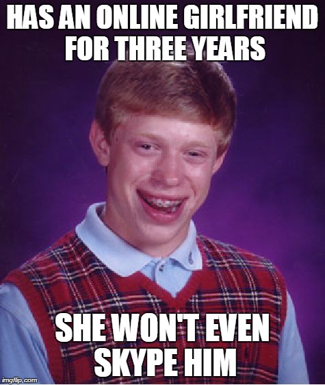 Bad Luck Brian | HAS AN ONLINE GIRLFRIEND FOR THREE YEARS SHE WON'T EVEN SKYPE HIM | image tagged in memes,bad luck brian | made w/ Imgflip meme maker