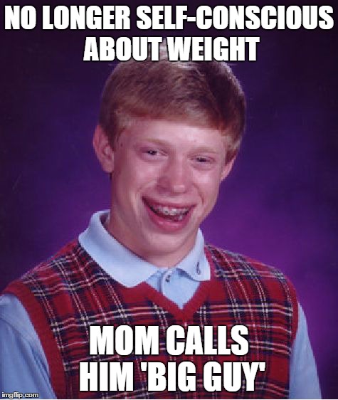 Bad Luck Brian Meme | NO LONGER SELF-CONSCIOUS ABOUT WEIGHT MOM CALLS HIM 'BIG GUY' | image tagged in memes,bad luck brian | made w/ Imgflip meme maker