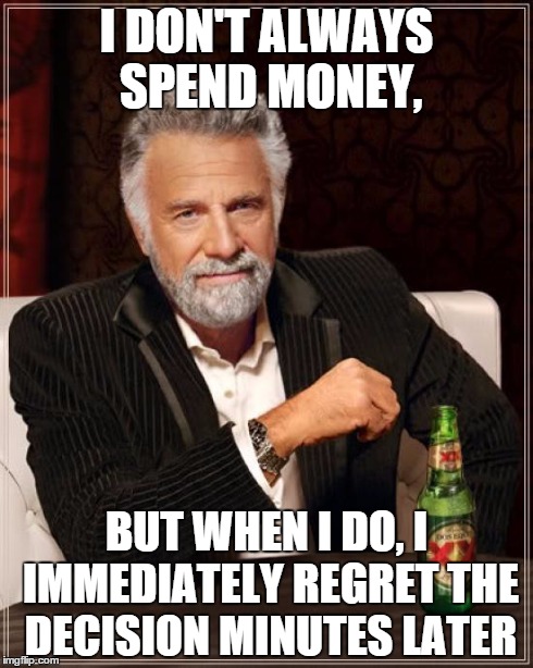 The Most Interesting Man In The World Meme | I DON'T ALWAYS SPEND MONEY, BUT WHEN I DO, I IMMEDIATELY REGRET THE DECISION MINUTES LATER | image tagged in memes,the most interesting man in the world | made w/ Imgflip meme maker