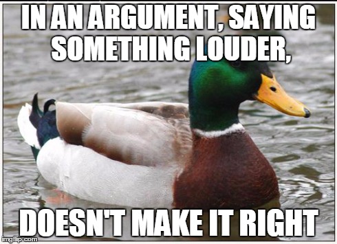 Actual Advice Mallard | IN AN ARGUMENT, SAYING SOMETHING LOUDER, DOESN'T MAKE IT RIGHT | image tagged in memes,actual advice mallard | made w/ Imgflip meme maker